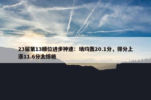 23届第13顺位进步神速：场均轰20.1分，得分上涨11.6分太惊艳