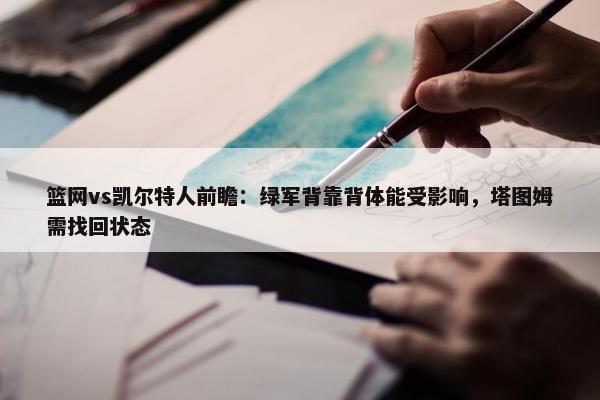 篮网vs凯尔特人前瞻：绿军背靠背体能受影响，塔图姆需找回状态