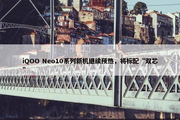 iQOO Neo10系列新机继续预热，将标配“双芯”