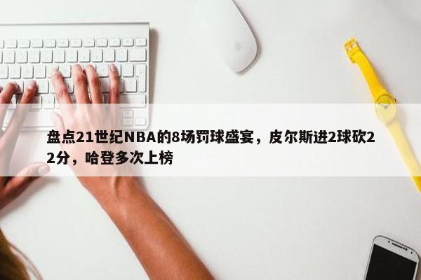 盘点21世纪NBA的8场罚球盛宴，皮尔斯进2球砍22分，哈登多次上榜