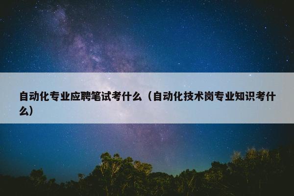 自动化专业应聘笔试考什么（自动化技术岗专业知识考什么）