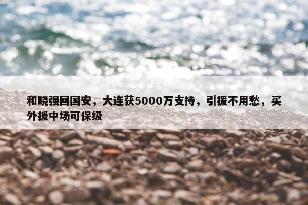 和晓强回国安，大连获5000万支持，引援不用愁，买外援中场可保级