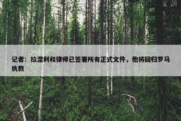 记者：拉涅利和律师已签署所有正式文件，他将回归罗马执教