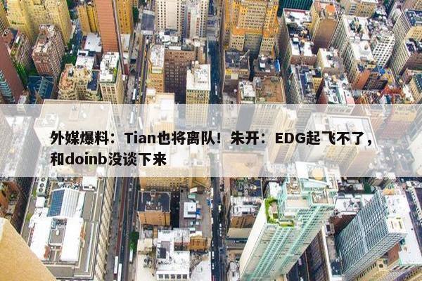 外媒爆料：Tian也将离队！朱开：EDG起飞不了，和doinb没谈下来