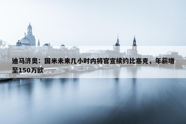 迪马济奥：国米未来几小时内将官宣续约比塞克，年薪增至150万欧