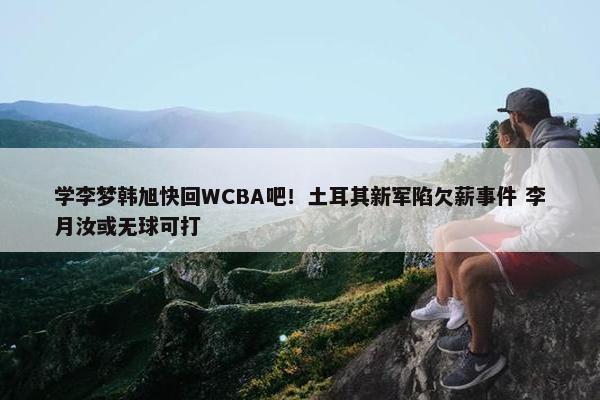 学李梦韩旭快回WCBA吧！土耳其新军陷欠薪事件 李月汝或无球可打