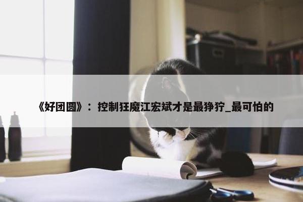 《好团圆》：控制狂魔江宏斌才是最狰狞_最可怕的