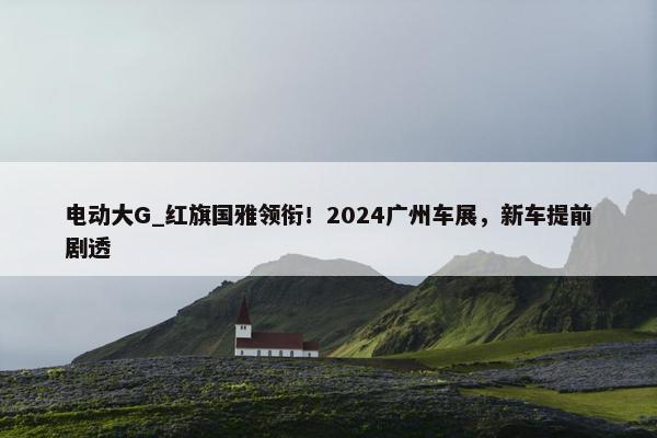 电动大G_红旗国雅领衔！2024广州车展，新车提前剧透