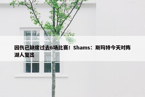 因伤已缺席过去6场比赛！Shams：斯玛特今天对阵湖人复出