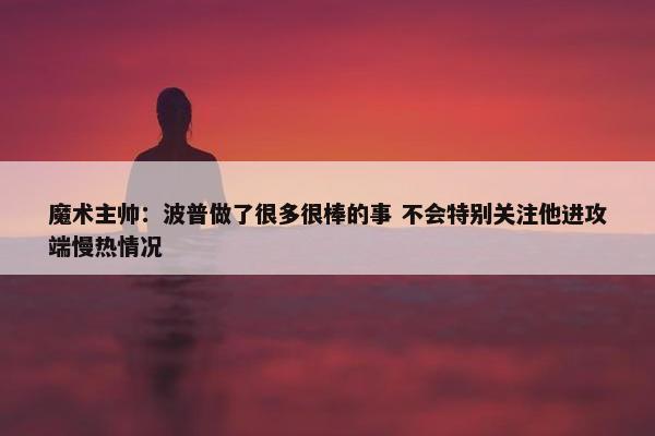 魔术主帅：波普做了很多很棒的事 不会特别关注他进攻端慢热情况