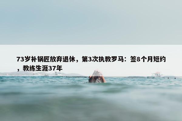 73岁补锅匠放弃退休，第3次执教罗马：签8个月短约，教练生涯37年