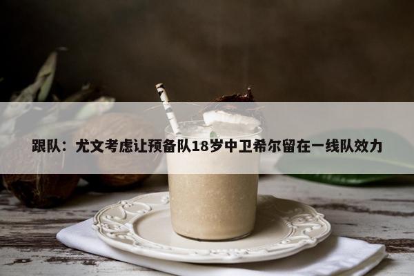 跟队：尤文考虑让预备队18岁中卫希尔留在一线队效力