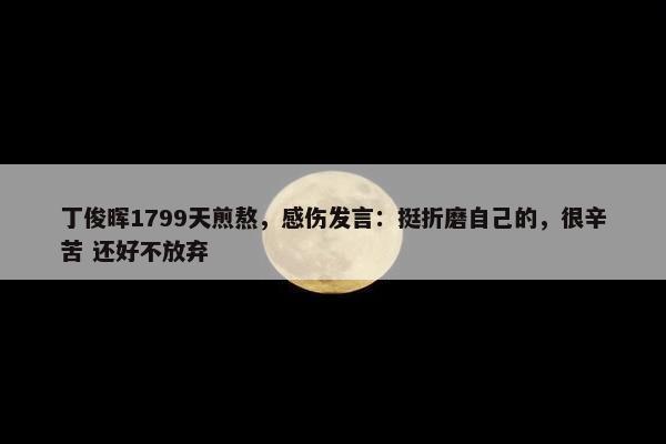 丁俊晖1799天煎熬，感伤发言：挺折磨自己的，很辛苦 还好不放弃