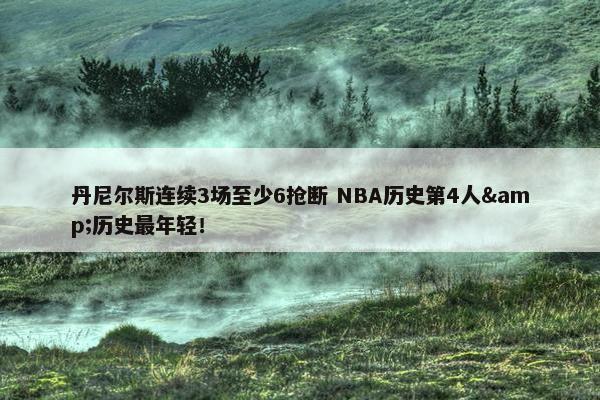 丹尼尔斯连续3场至少6抢断 NBA历史第4人&历史最年轻！