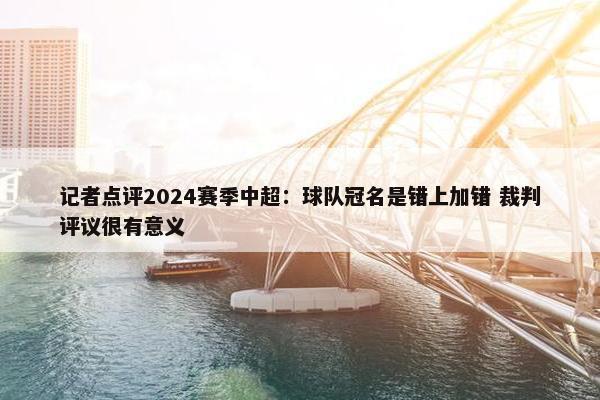 记者点评2024赛季中超：球队冠名是错上加错 裁判评议很有意义