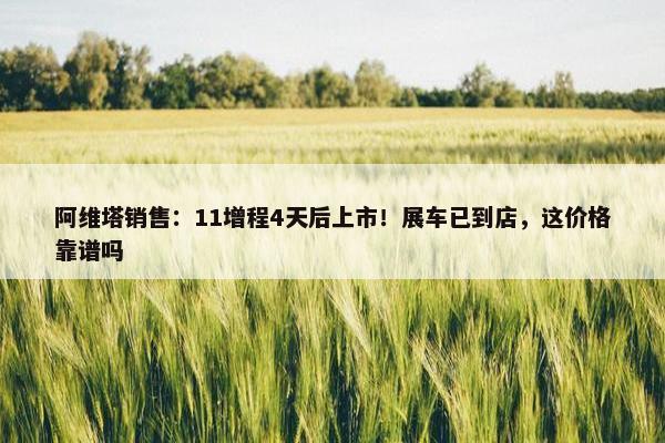 阿维塔销售：11增程4天后上市！展车已到店，这价格靠谱吗