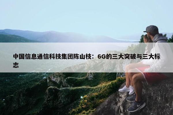 中国信息通信科技集团陈山枝：6G的三大突破与三大标志