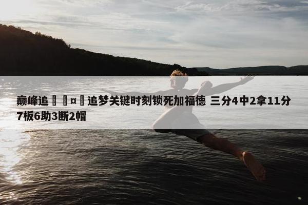 巅峰追🤯追梦关键时刻锁死加福德 三分4中2拿11分7板6助3断2帽