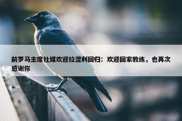 前罗马主席社媒欢迎拉涅利回归：欢迎回家教练，也再次感谢你