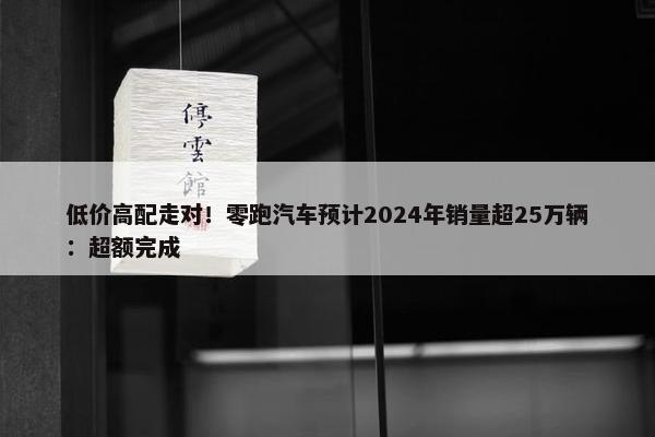 低价高配走对！零跑汽车预计2024年销量超25万辆：超额完成