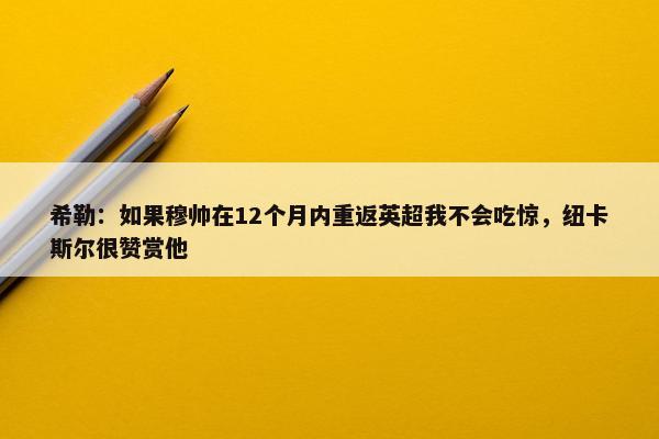 希勒：如果穆帅在12个月内重返英超我不会吃惊，纽卡斯尔很赞赏他