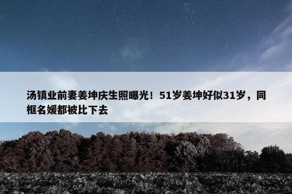 汤镇业前妻姜坤庆生照曝光！51岁姜坤好似31岁，同框名媛都被比下去