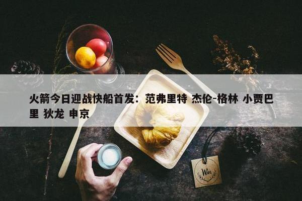 火箭今日迎战快船首发：范弗里特 杰伦-格林 小贾巴里 狄龙 申京