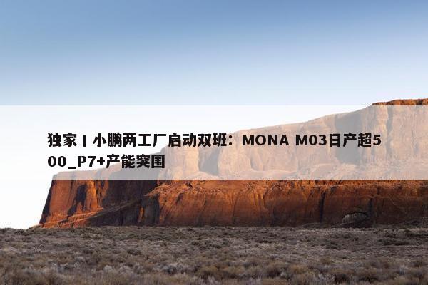 独家丨小鹏两工厂启动双班：MONA M03日产超500_P7+产能突围