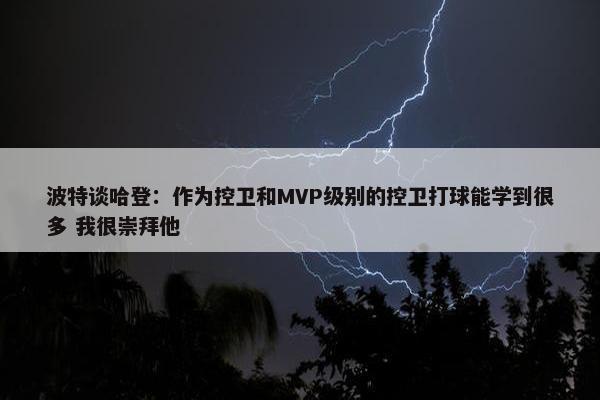 波特谈哈登：作为控卫和MVP级别的控卫打球能学到很多 我很崇拜他