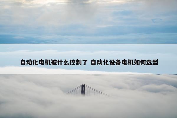 自动化电机被什么控制了 自动化设备电机如何选型