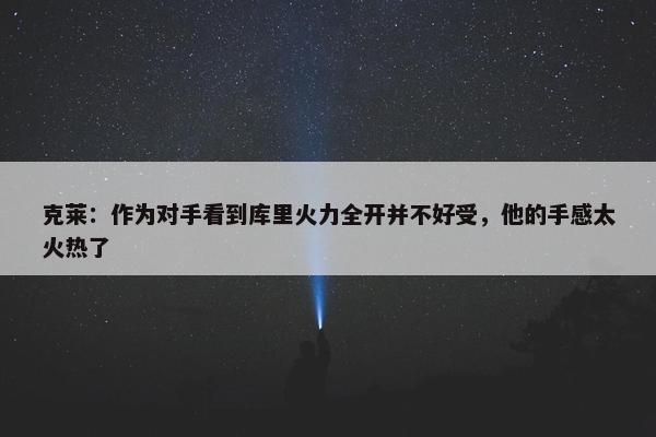 克莱：作为对手看到库里火力全开并不好受，他的手感太火热了