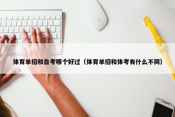 体育单招和自考哪个好过（体育单招和体考有什么不同）