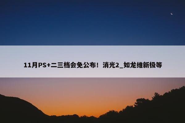 11月PS+二三档会免公布！消光2_如龙维新极等