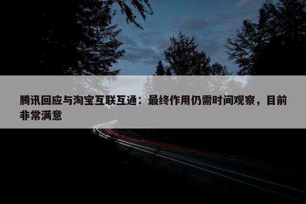 腾讯回应与淘宝互联互通：最终作用仍需时间观察，目前非常满意