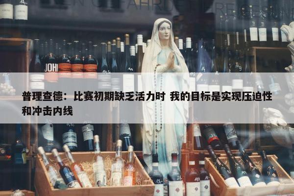 普理查德：比赛初期缺乏活力时 我的目标是实现压迫性和冲击内线