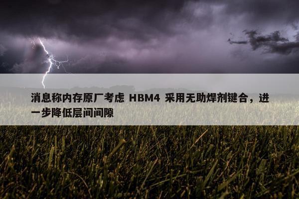 消息称内存原厂考虑 HBM4 采用无助焊剂键合，进一步降低层间间隙