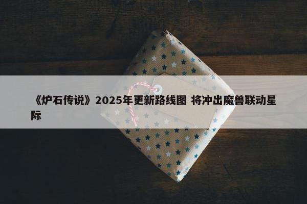 《炉石传说》2025年更新路线图 将冲出魔兽联动星际