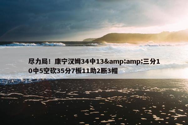 尽力局！康宁汉姆34中13&amp;三分10中5空砍35分7板11助2断3帽