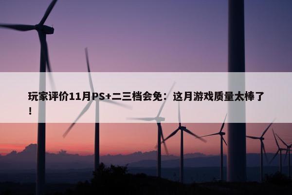 玩家评价11月PS+二三档会免：这月游戏质量太棒了！