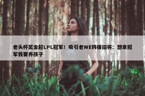 老头杯奖金超LPL冠军！吸引老WE韩援旧将：想拿冠军我要养孩子