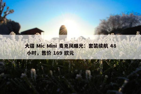 大疆 Mic Mini 麦克风曝光：套装续航 48 小时，售价 169 欧元