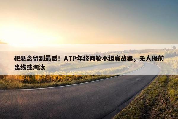 把悬念留到最后！ATP年终两轮小组赛战罢，无人提前出线或淘汰