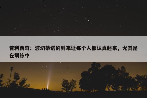 普利西奇：波切蒂诺的到来让每个人都认真起来，尤其是在训练中