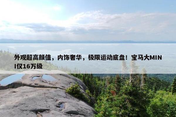 外观超高颜值，内饰奢华，极限运动底盘！宝马大MINI仅16万级