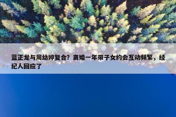 蓝正龙与周幼婷复合？离婚一年带子女约会互动频繁，经纪人回应了