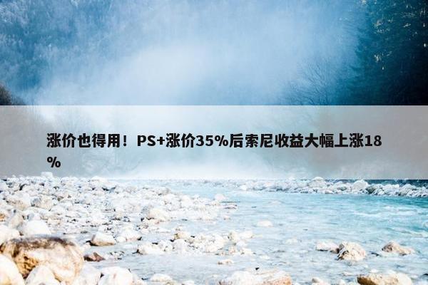 涨价也得用！PS+涨价35%后索尼收益大幅上涨18%