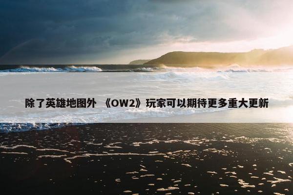 除了英雄地图外 《OW2》玩家可以期待更多重大更新