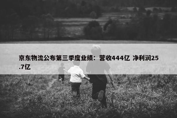 京东物流公布第三季度业绩：营收444亿 净利润25.7亿