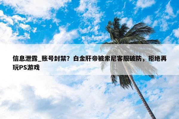 信息泄露_账号封禁？白金肝帝被索尼客服破防，拒绝再玩PS游戏