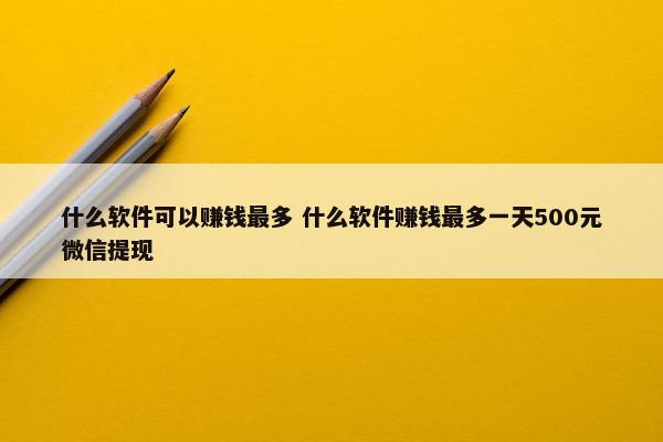 什么软件可以赚钱最多 什么软件赚钱最多一天500元微信提现